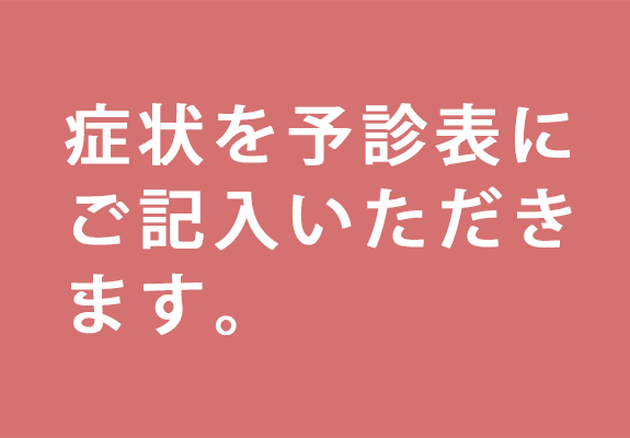 STEP1.症状を予診表にご記入いただきます。