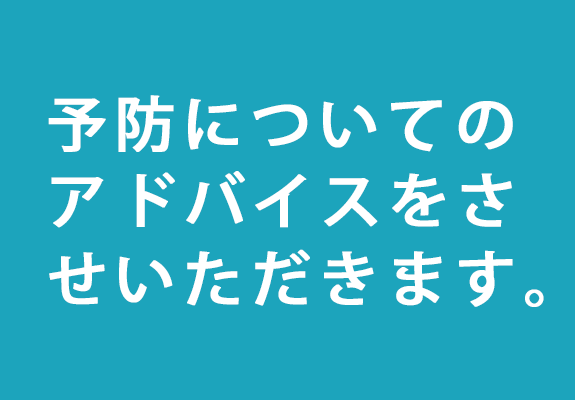 STEP4.予防についてアドバイスさせていただきます。